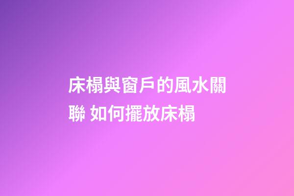 床榻與窗戶的風水關聯 如何擺放床榻